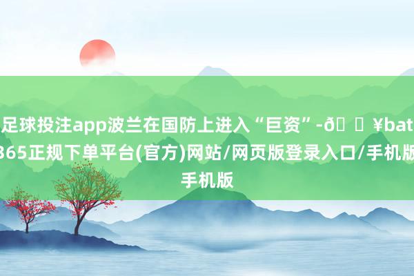 足球投注app波兰在国防上进入“巨资”-🔥bat365正规下单平台(官方)网站/网页版登录入口/手机版