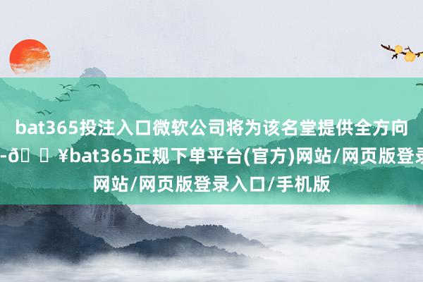 bat365投注入口微软公司将为该名堂提供全方向的云作事复古-🔥bat365正规下单平台(官方)网站/网页版登录入口/手机版