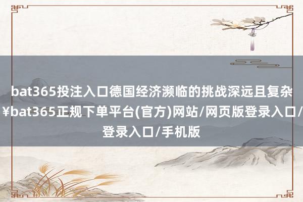 bat365投注入口德国经济濒临的挑战深远且复杂-🔥bat365正规下单平台(官方)网站/网页版登录入口/手机版