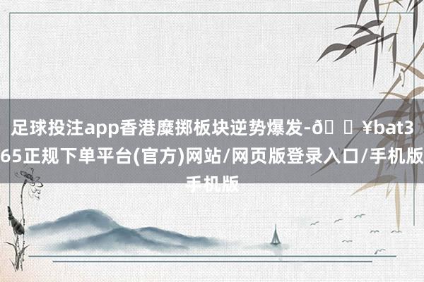 足球投注app香港糜掷板块逆势爆发-🔥bat365正规下单平台(官方)网站/网页版登录入口/手机版