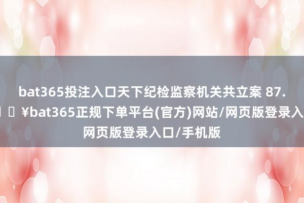 bat365投注入口天下纪检监察机关共立案 87.7 万件-🔥bat365正规下单平台(官方)网站/网页版登录入口/手机版