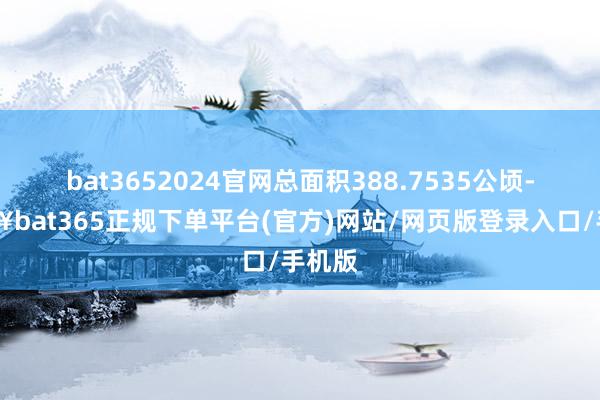 bat3652024官网总面积388.7535公顷-🔥bat365正规下单平台(官方)网站/网页版登录入口/手机版