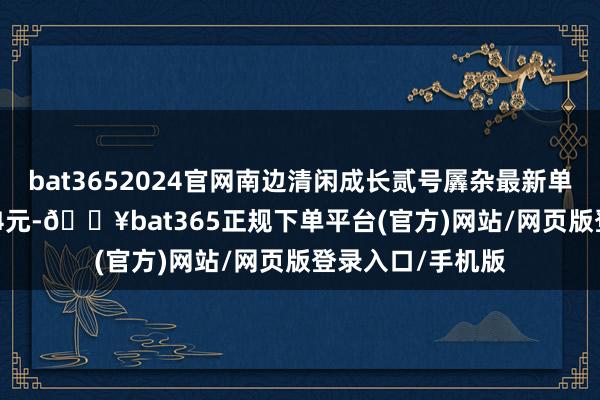 bat3652024官网南边清闲成长贰号羼杂最新单元净值为0.3584元-🔥bat365正规下单平台(官方)网站/网页版登录入口/手机版