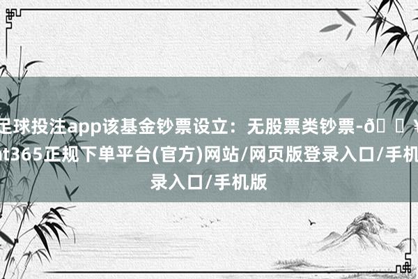 足球投注app该基金钞票设立：无股票类钞票-🔥bat365正规下单平台(官方)网站/网页版登录入口/手机版