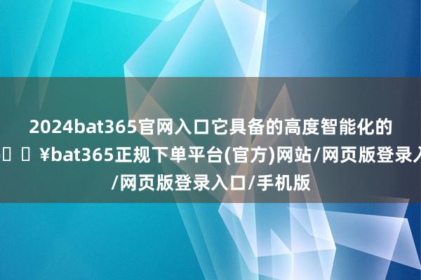 2024bat365官网入口它具备的高度智能化的截止系统-🔥bat365正规下单平台(官方)网站/网页版登录入口/手机版