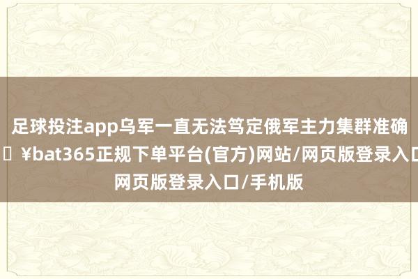 足球投注app乌军一直无法笃定俄军主力集群准确位置-🔥bat365正规下单平台(官方)网站/网页版登录入口/手机版