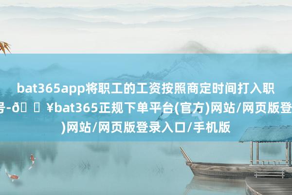 bat365app将职工的工资按照商定时间打入职工的银行卡账号-🔥bat365正规下单平台(官方)网站/网页版登录入口/手机版