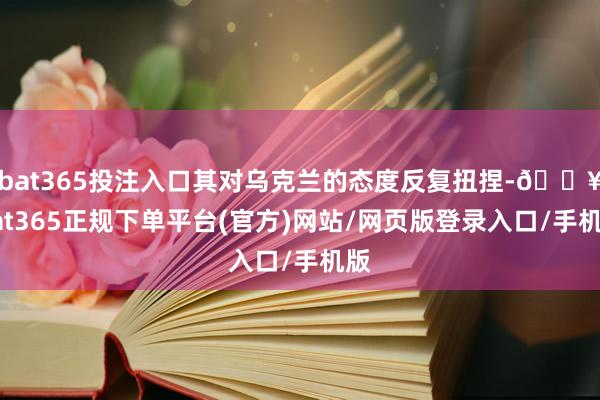 bat365投注入口其对乌克兰的态度反复扭捏-🔥bat365正规下单平台(官方)网站/网页版登录入口/手机版