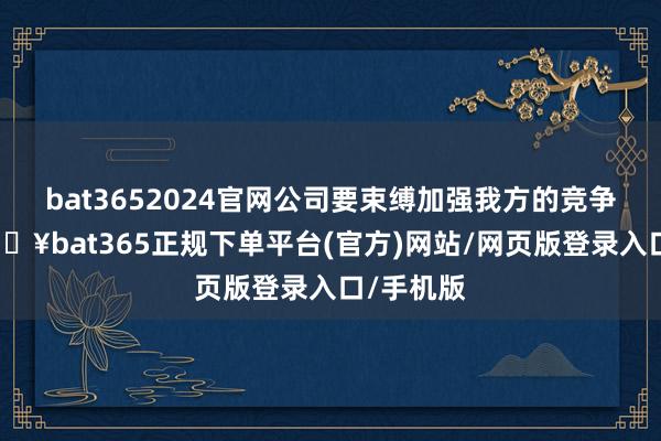 bat3652024官网公司要束缚加强我方的竞争上风-🔥bat365正规下单平台(官方)网站/网页版登录入口/手机版