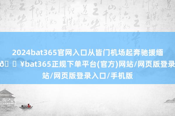 2024bat365官网入口从皆门机场起奔驰援缅甸地震灾地-🔥bat365正规下单平台(官方)网站/网页版登录入口/手机版