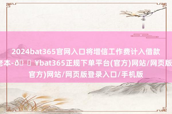 2024bat365官网入口将增信工作费计入借款东谈主抽象融资老本-🔥bat365正规下单平台(官方)网站/网页版登录入口/手机版