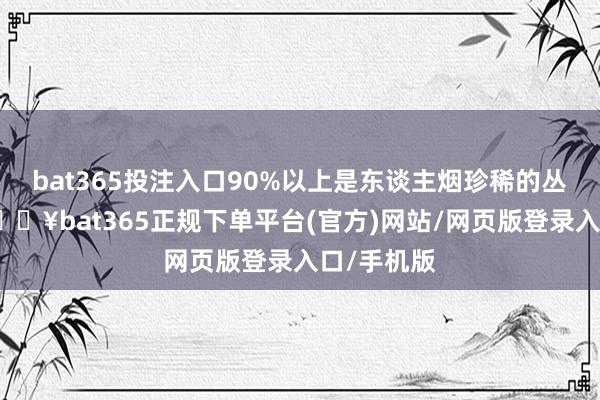 bat365投注入口90%以上是东谈主烟珍稀的丛林大山-🔥bat365正规下单平台(官方)网站/网页版登录入口/手机版