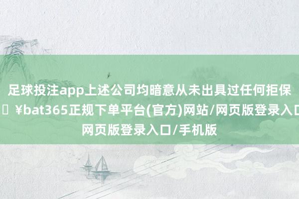 足球投注app上述公司均暗意从未出具过任何拒保见告-🔥bat365正规下单平台(官方)网站/网页版登录入口/手机版