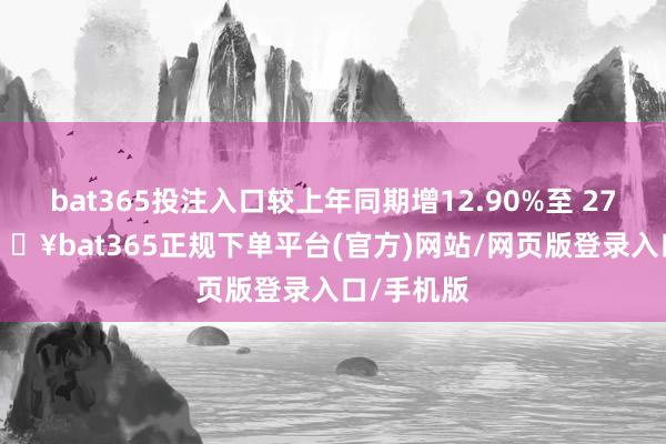 bat365投注入口较上年同期增12.90%至 27.01%-🔥bat365正规下单平台(官方)网站/网页版登录入口/手机版