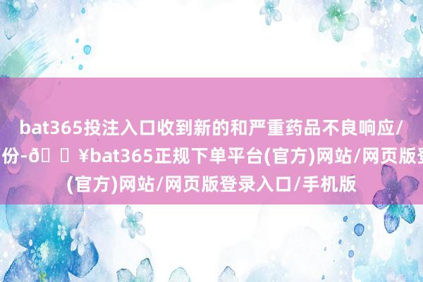 bat365投注入口收到新的和严重药品不良响应/事件答复90.9万份-🔥bat365正规下单平台(官方)网站/网页版登录入口/手机版