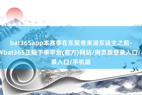 bat365app本赛季在东契奇来湖东谈主之前-🔥bat365正规下单平台(官方)网站/网页版登录入口/手机版