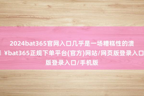 2024bat365官网入口几乎是一场糟糕性的溃逃-🔥bat365正规下单平台(官方)网站/网页版登录入口/手机版