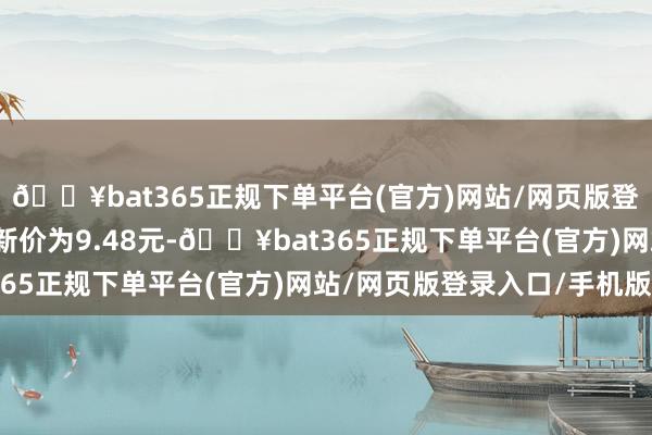 🔥bat365正规下单平台(官方)网站/网页版登录入口/手机版正股最新价为9.48元-🔥bat365正规下单平台(官方)网站/网页版登录入口/手机版