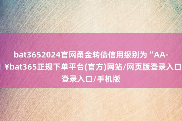 bat3652024官网甬金转债信用级别为“AA-”-🔥bat365正规下单平台(官方)网站/网页版登录入口/手机版