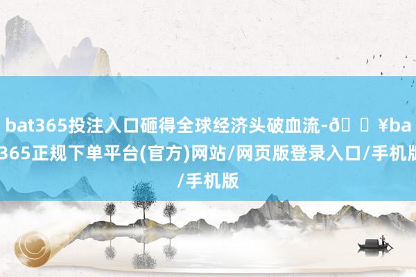 bat365投注入口砸得全球经济头破血流-🔥bat365正规下单平台(官方)网站/网页版登录入口/手机版