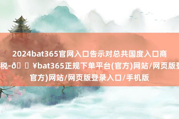 2024bat365官网入口告示对总共国度入口商品加征10%的关税-🔥bat365正规下单平台(官方)网站/网页版登录入口/手机版