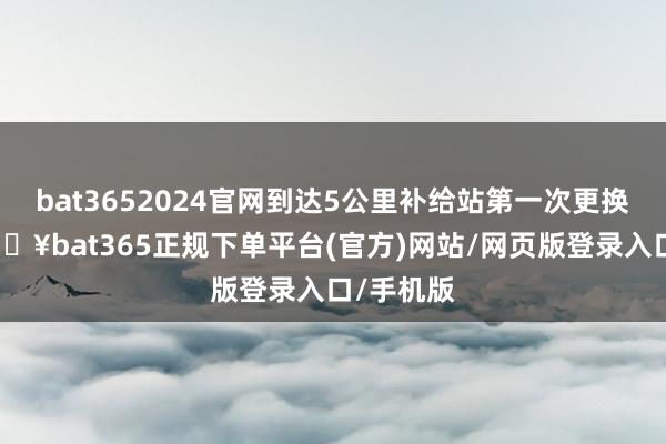 bat3652024官网到达5公里补给站第一次更换电板-🔥bat365正规下单平台(官方)网站/网页版登录入口/手机版