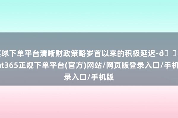 买球下单平台清晰财政策略岁首以来的积极延迟-🔥bat365正规下单平台(官方)网站/网页版登录入口/手机版