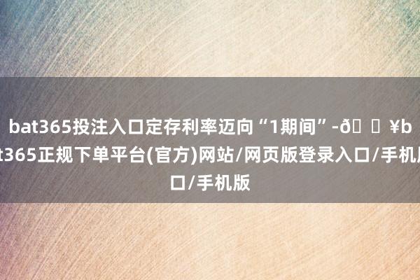 bat365投注入口定存利率迈向“1期间”-🔥bat365正规下单平台(官方)网站/网页版登录入口/手机版