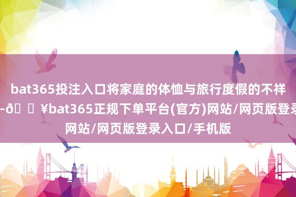 bat365投注入口将家庭的体恤与旅行度假的不祥感融入每一天-🔥bat365正规下单平台(官方)网站/网页版登录入口/手机版