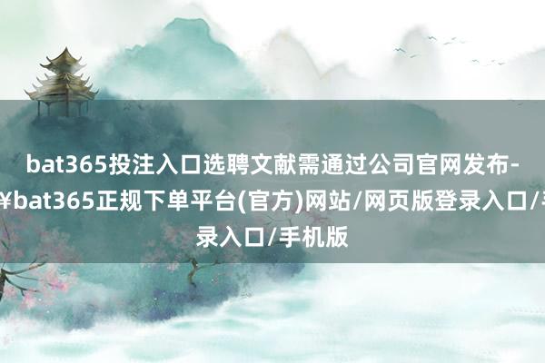 bat365投注入口选聘文献需通过公司官网发布-🔥bat365正规下单平台(官方)网站/网页版登录入口/手机版