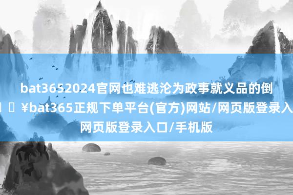 bat3652024官网也难逃沦为政事就义品的倒霉结局-🔥bat365正规下单平台(官方)网站/网页版登录入口/手机版