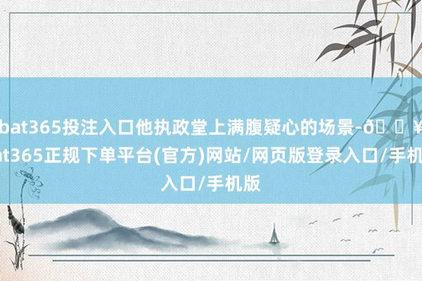 bat365投注入口他执政堂上满腹疑心的场景-🔥bat365正规下单平台(官方)网站/网页版登录入口/手机版