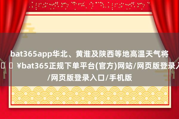 bat365app华北、黄淮及陕西等地高温天气将发展增强-🔥bat365正规下单平台(官方)网站/网页版登录入口/手机版