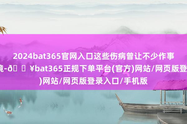 2024bat365官网入口这些伤病曾让不少作事者堕入维权逆境-🔥bat365正规下单平台(官方)网站/网页版登录入口/手机版