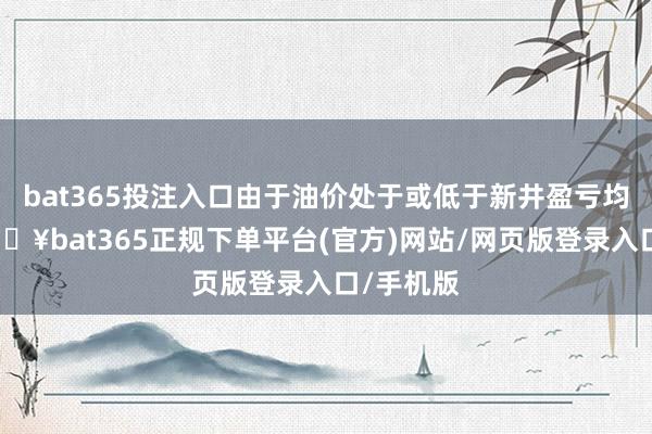 bat365投注入口由于油价处于或低于新井盈亏均衡点-🔥bat365正规下单平台(官方)网站/网页版登录入口/手机版