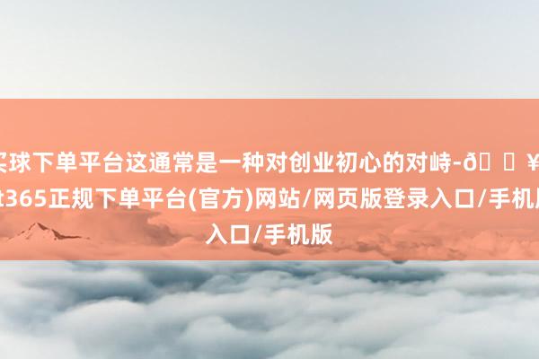 买球下单平台这通常是一种对创业初心的对峙-🔥bat365正规下单平台(官方)网站/网页版登录入口/手机版