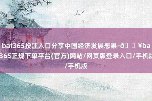 bat365投注入口分享中国经济发展恶果-🔥bat365正规下单平台(官方)网站/网页版登录入口/手机版