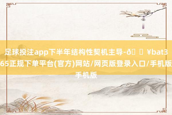 足球投注app下半年结构性契机主导-🔥bat365正规下单平台(官方)网站/网页版登录入口/手机版
