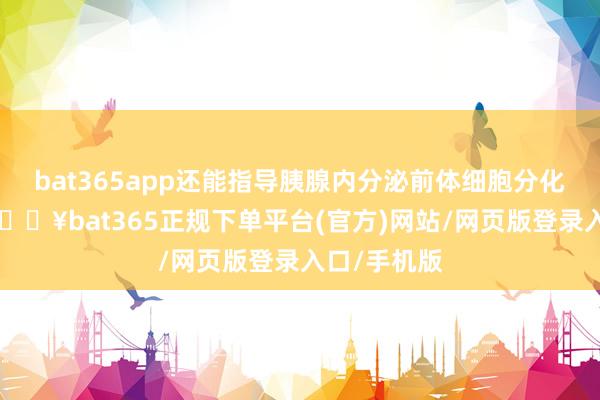 bat365app还能指导胰腺内分泌前体细胞分化为β细胞-🔥bat365正规下单平台(官方)网站/网页版登录入口/手机版