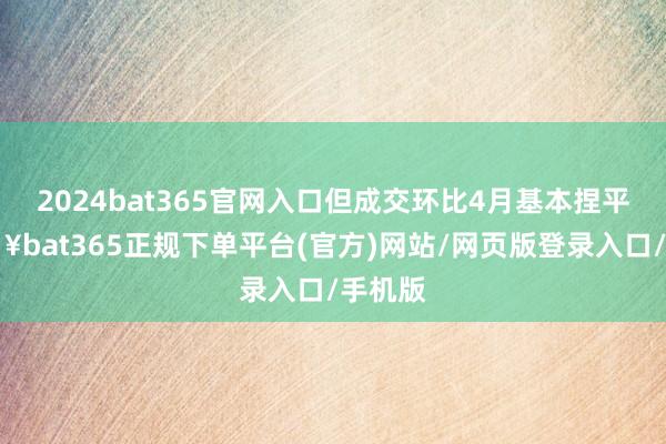 2024bat365官网入口但成交环比4月基本捏平-🔥bat365正规下单平台(官方)网站/网页版登录入口/手机版