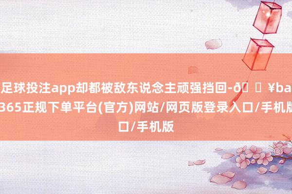 足球投注app却都被敌东说念主顽强挡回-🔥bat365正规下单平台(官方)网站/网页版登录入口/手机版