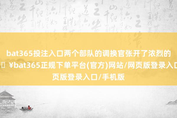 bat365投注入口两个部队的调换官张开了浓烈的争论-🔥bat365正规下单平台(官方)网站/网页版登录入口/手机版