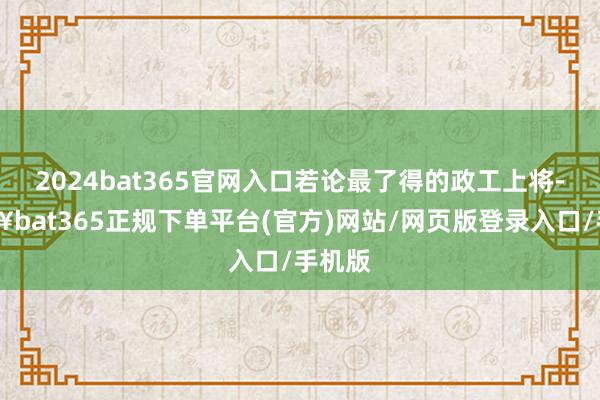 2024bat365官网入口若论最了得的政工上将-🔥bat365正规下单平台(官方)网站/网页版登录入口/手机版