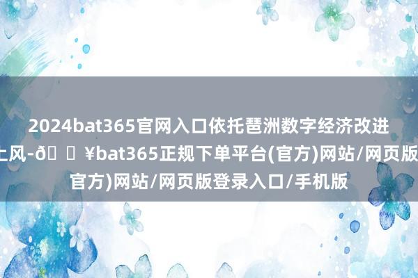 2024bat365官网入口依托琶洲数字经济改进高地的产业资源上风-🔥bat365正规下单平台(官方)网站/网页版登录入口/手机版