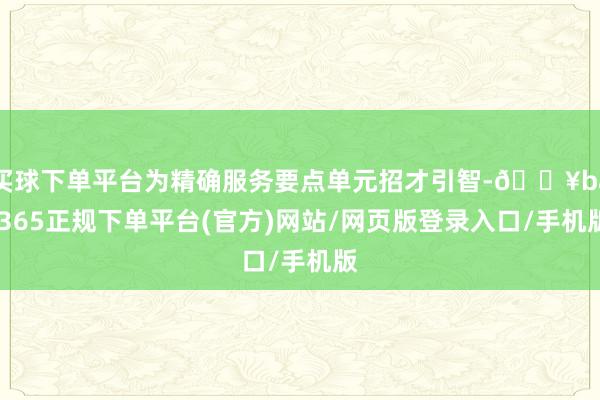 买球下单平台为精确服务要点单元招才引智-🔥bat365正规下单平台(官方)网站/网页版登录入口/手机版