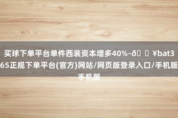 买球下单平台单件西装资本增多40%-🔥bat365正规下单平台(官方)网站/网页版登录入口/手机版