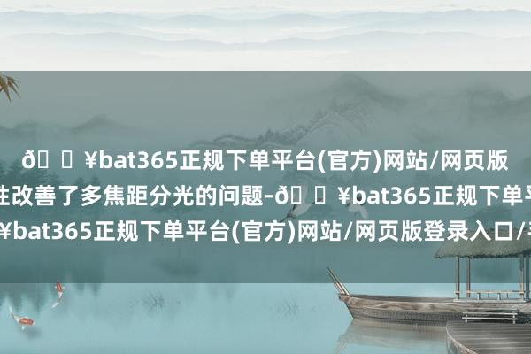 🔥bat365正规下单平台(官方)网站/网页版登录入口/手机版颠覆性改善了多焦距分光的问题-🔥bat365正规下单平台(官方)网站/网页版登录入口/手机版