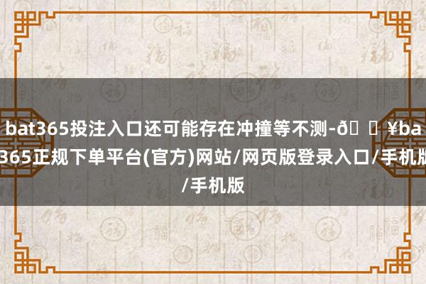 bat365投注入口还可能存在冲撞等不测-🔥bat365正规下单平台(官方)网站/网页版登录入口/手机版
