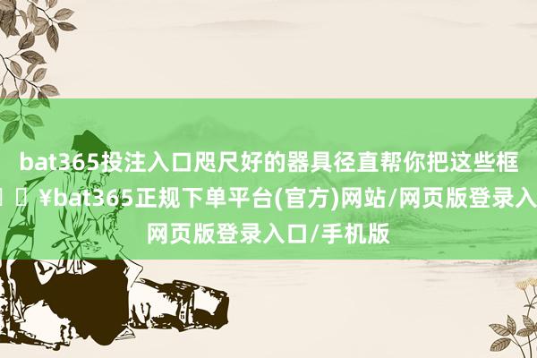 bat365投注入口咫尺好的器具径直帮你把这些框架搭好-🔥bat365正规下单平台(官方)网站/网页版登录入口/手机版