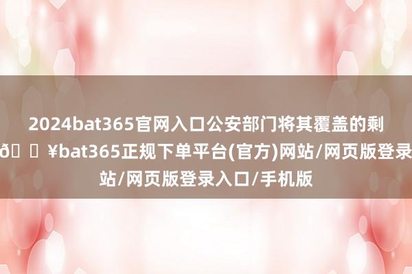 2024bat365官网入口公安部门将其覆盖的剩余边幅查获-🔥bat365正规下单平台(官方)网站/网页版登录入口/手机版